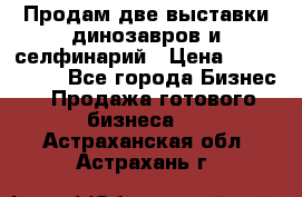 Продам две выставки динозавров и селфинарий › Цена ­ 7 000 000 - Все города Бизнес » Продажа готового бизнеса   . Астраханская обл.,Астрахань г.